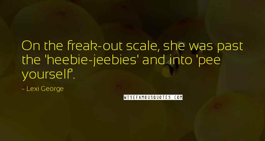 Lexi George Quotes: On the freak-out scale, she was past the 'heebie-jeebies' and into 'pee yourself'.