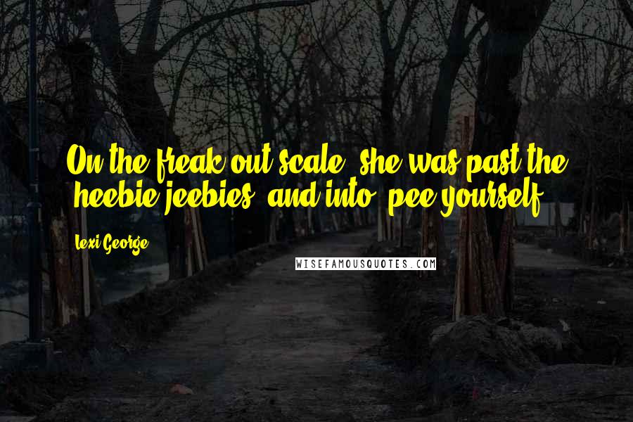 Lexi George Quotes: On the freak-out scale, she was past the 'heebie-jeebies' and into 'pee yourself'.