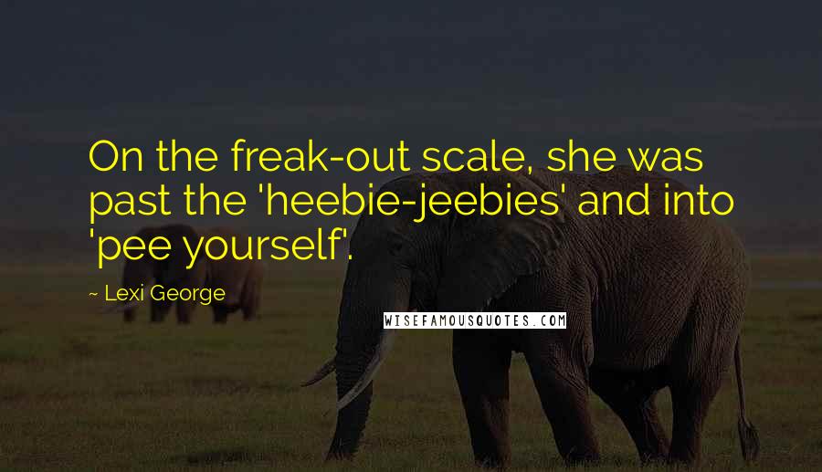 Lexi George Quotes: On the freak-out scale, she was past the 'heebie-jeebies' and into 'pee yourself'.