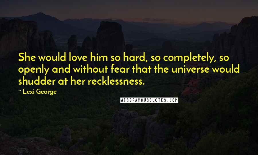 Lexi George Quotes: She would love him so hard, so completely, so openly and without fear that the universe would shudder at her recklessness.