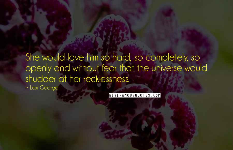 Lexi George Quotes: She would love him so hard, so completely, so openly and without fear that the universe would shudder at her recklessness.
