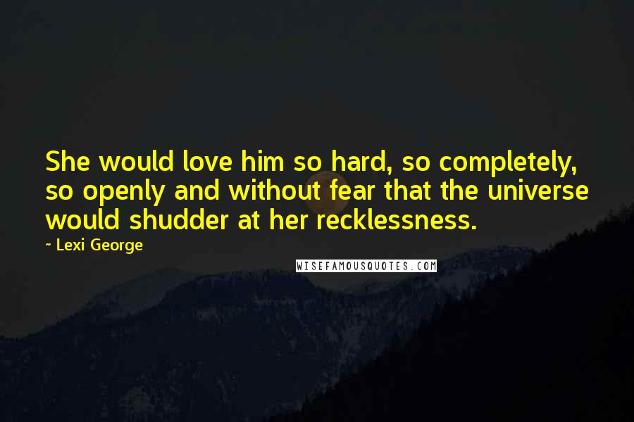 Lexi George Quotes: She would love him so hard, so completely, so openly and without fear that the universe would shudder at her recklessness.