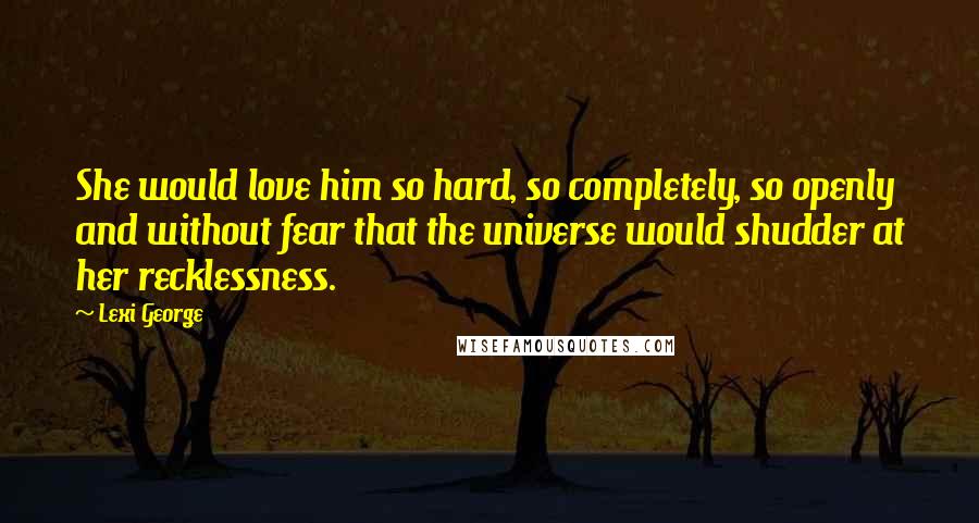 Lexi George Quotes: She would love him so hard, so completely, so openly and without fear that the universe would shudder at her recklessness.