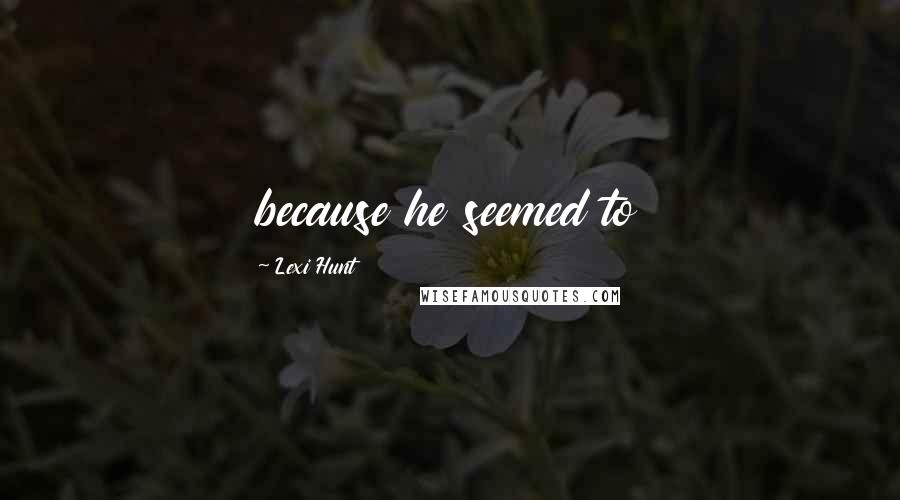 Lexi Hunt Quotes: because he seemed to
