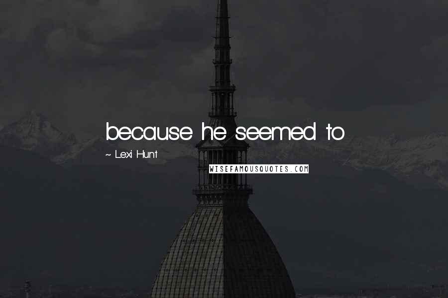 Lexi Hunt Quotes: because he seemed to