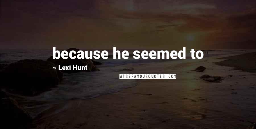 Lexi Hunt Quotes: because he seemed to