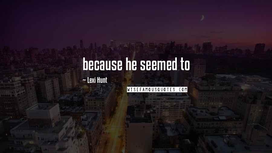 Lexi Hunt Quotes: because he seemed to