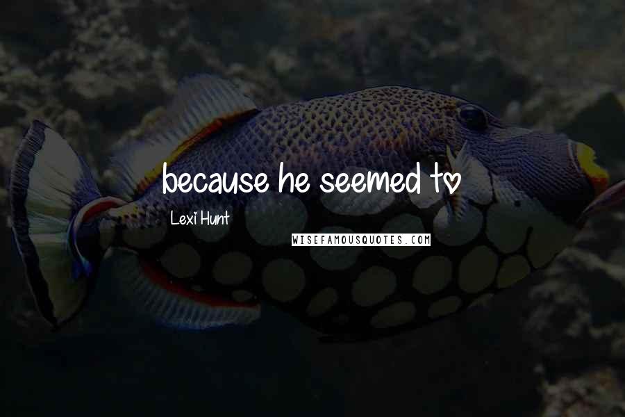 Lexi Hunt Quotes: because he seemed to