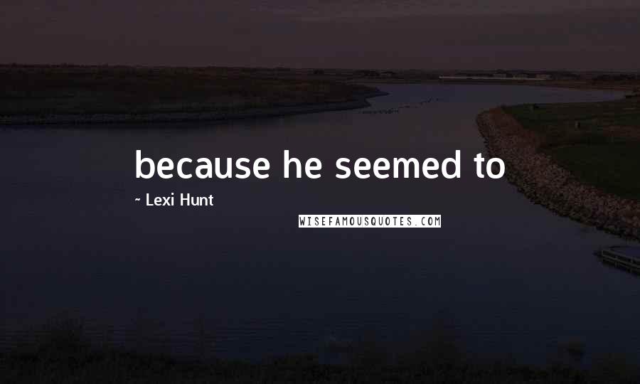 Lexi Hunt Quotes: because he seemed to