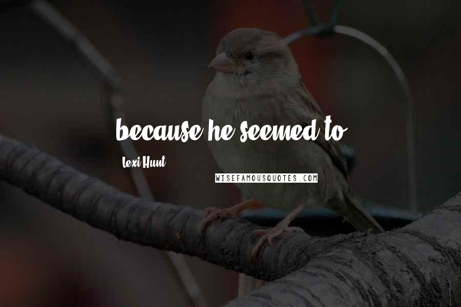 Lexi Hunt Quotes: because he seemed to