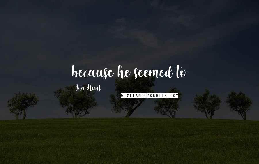 Lexi Hunt Quotes: because he seemed to