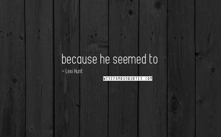Lexi Hunt Quotes: because he seemed to