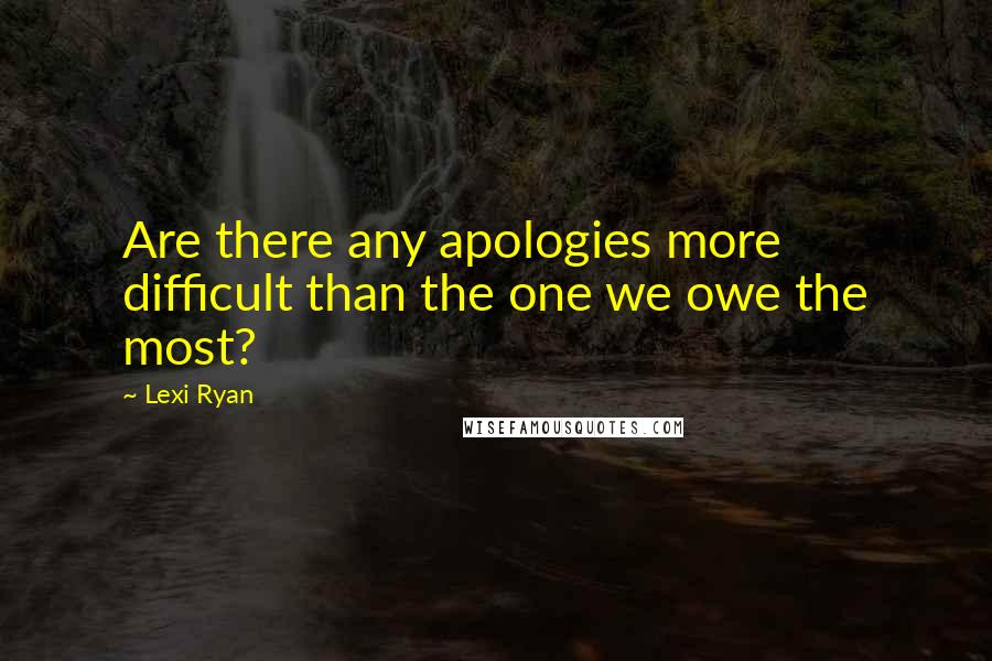 Lexi Ryan Quotes: Are there any apologies more difficult than the one we owe the most?