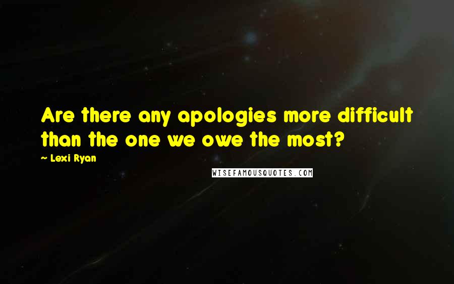 Lexi Ryan Quotes: Are there any apologies more difficult than the one we owe the most?