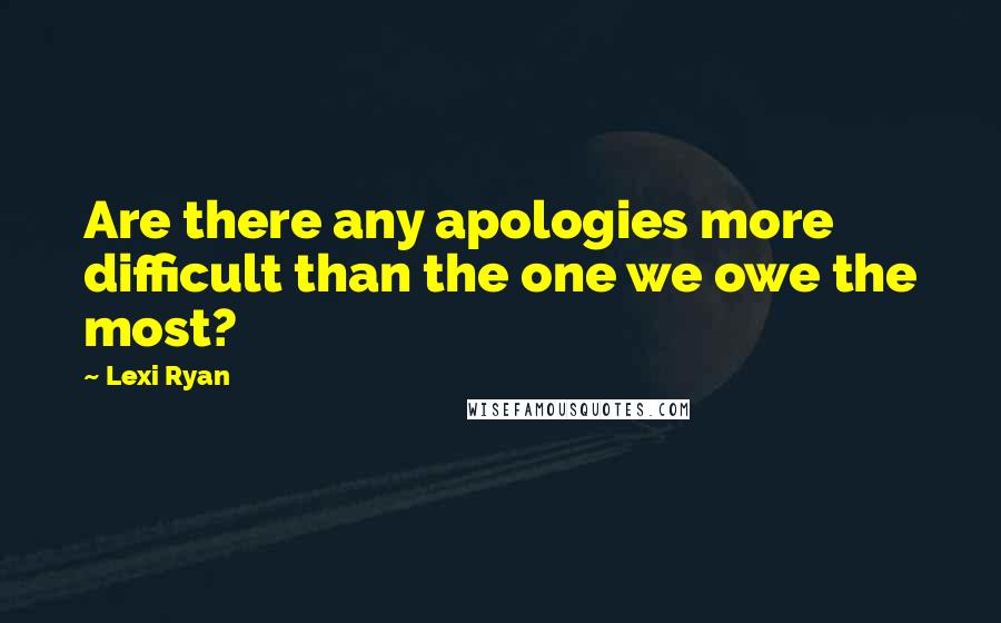 Lexi Ryan Quotes: Are there any apologies more difficult than the one we owe the most?