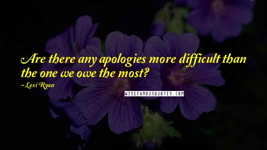 Lexi Ryan Quotes: Are there any apologies more difficult than the one we owe the most?