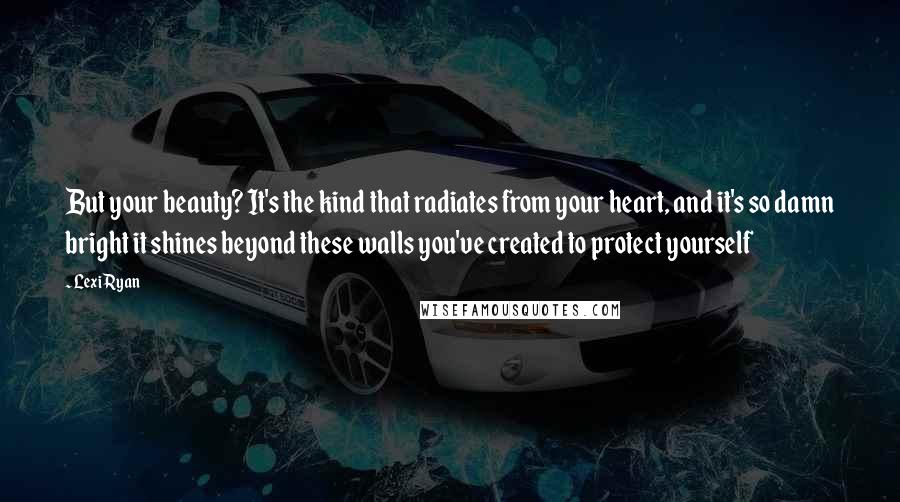 Lexi Ryan Quotes: But your beauty? It's the kind that radiates from your heart, and it's so damn bright it shines beyond these walls you've created to protect yourself