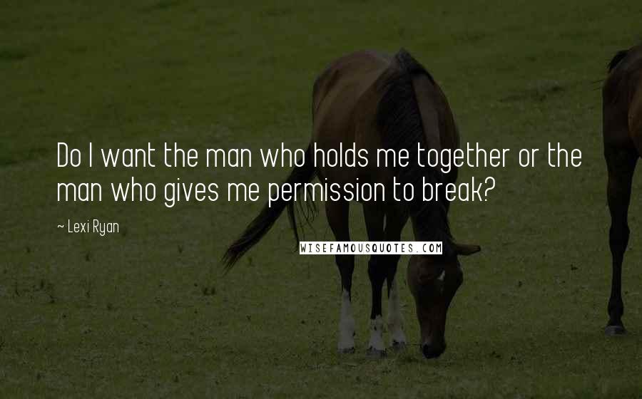 Lexi Ryan Quotes: Do I want the man who holds me together or the man who gives me permission to break?