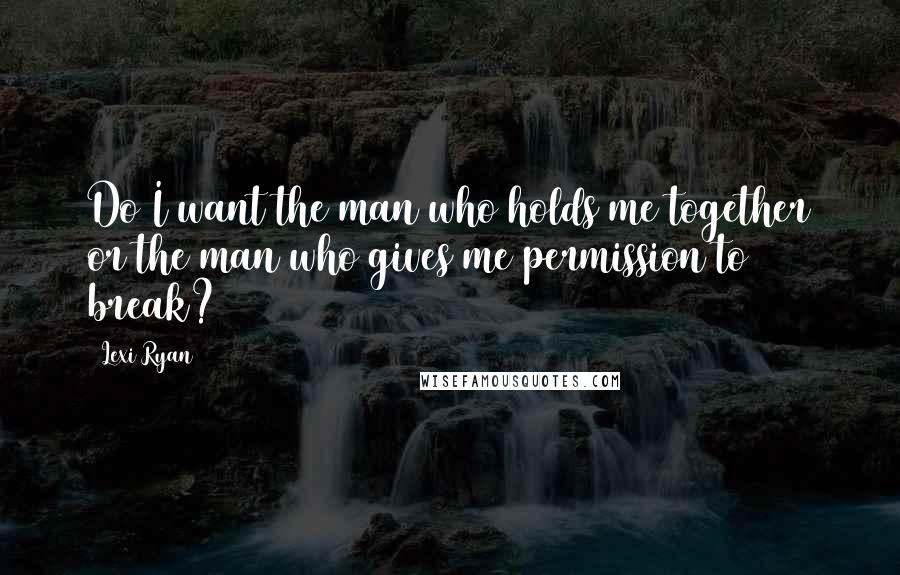 Lexi Ryan Quotes: Do I want the man who holds me together or the man who gives me permission to break?