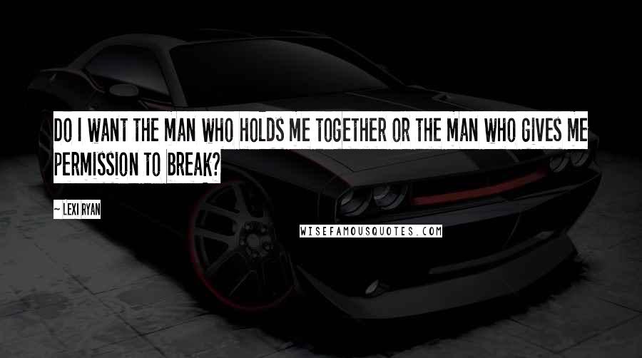 Lexi Ryan Quotes: Do I want the man who holds me together or the man who gives me permission to break?