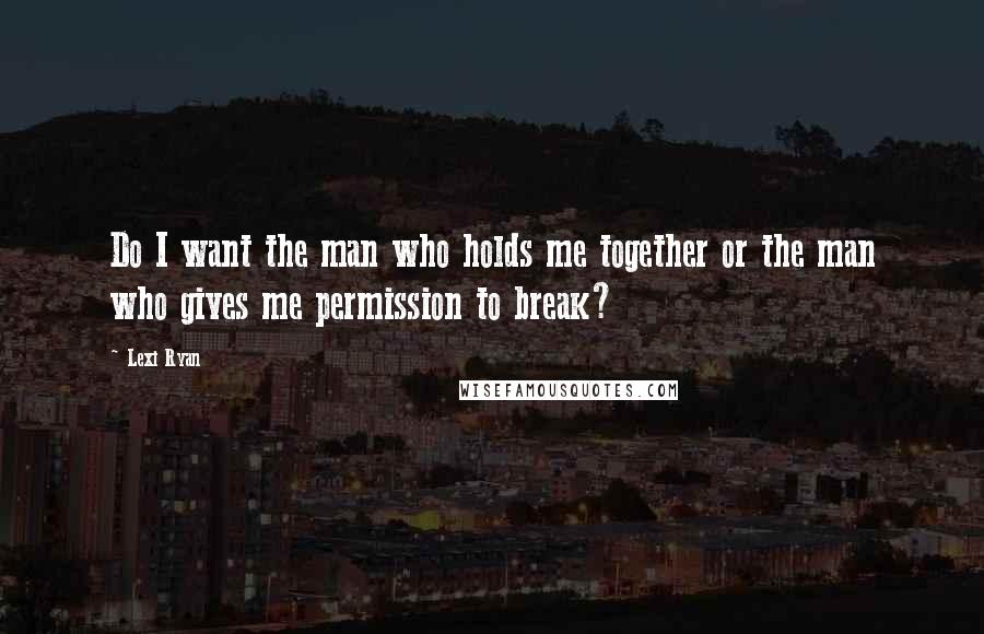 Lexi Ryan Quotes: Do I want the man who holds me together or the man who gives me permission to break?