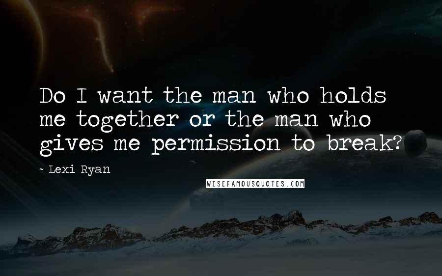 Lexi Ryan Quotes: Do I want the man who holds me together or the man who gives me permission to break?