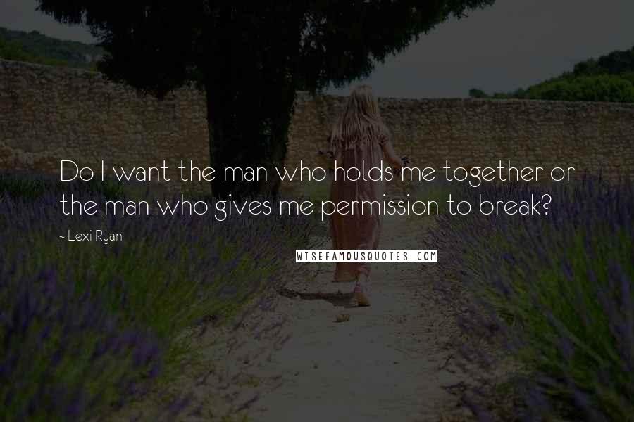 Lexi Ryan Quotes: Do I want the man who holds me together or the man who gives me permission to break?