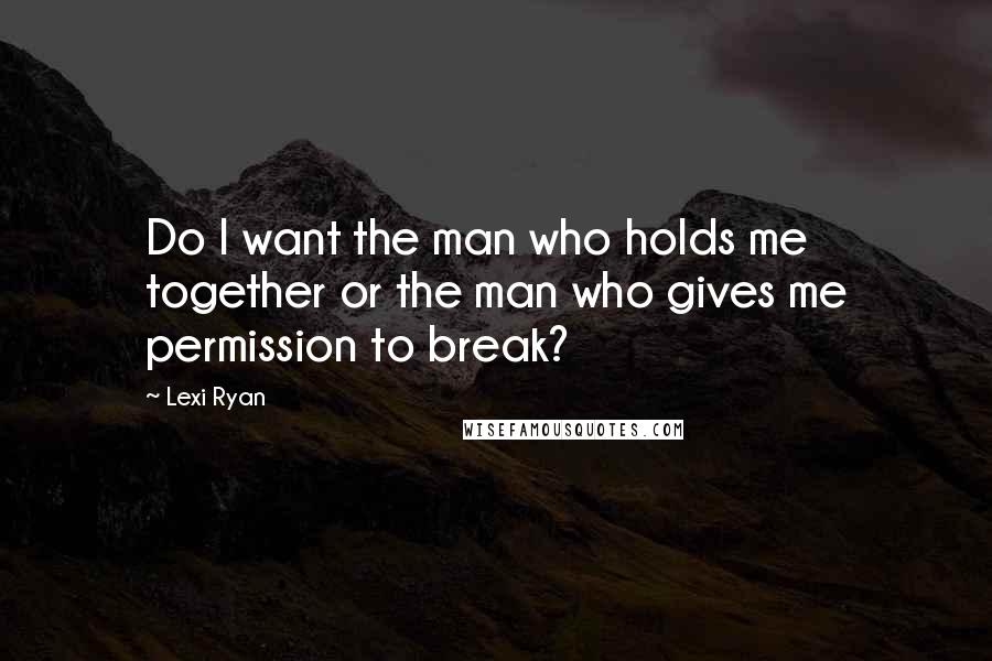 Lexi Ryan Quotes: Do I want the man who holds me together or the man who gives me permission to break?