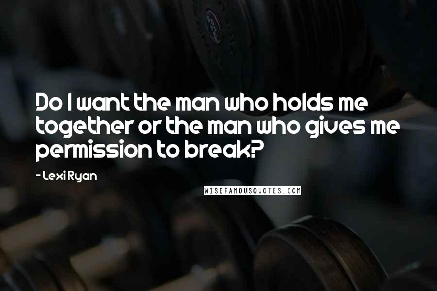 Lexi Ryan Quotes: Do I want the man who holds me together or the man who gives me permission to break?