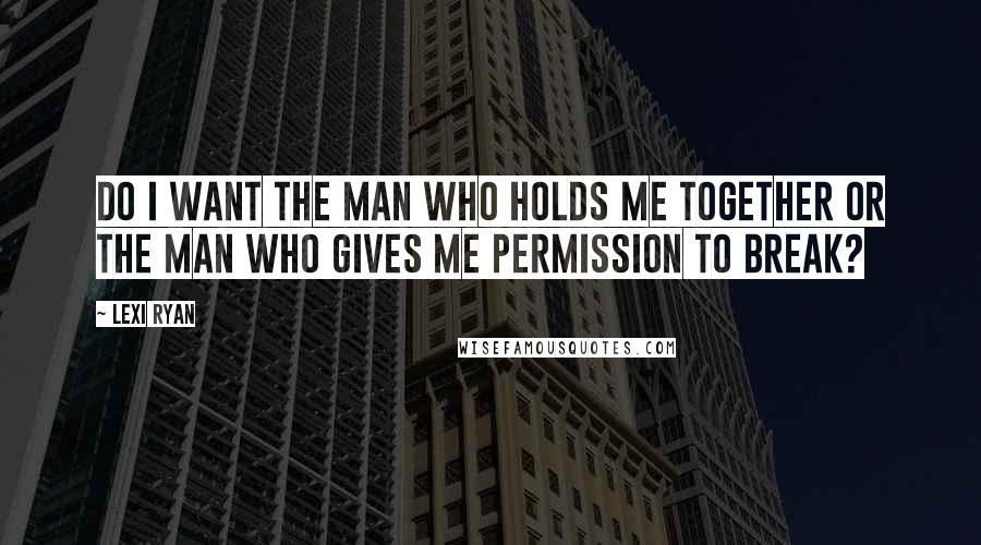 Lexi Ryan Quotes: Do I want the man who holds me together or the man who gives me permission to break?