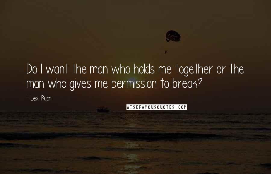 Lexi Ryan Quotes: Do I want the man who holds me together or the man who gives me permission to break?