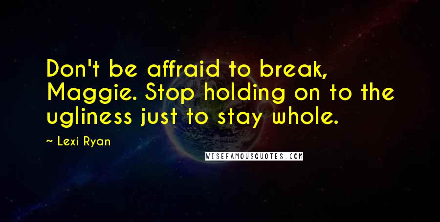 Lexi Ryan Quotes: Don't be affraid to break, Maggie. Stop holding on to the ugliness just to stay whole.