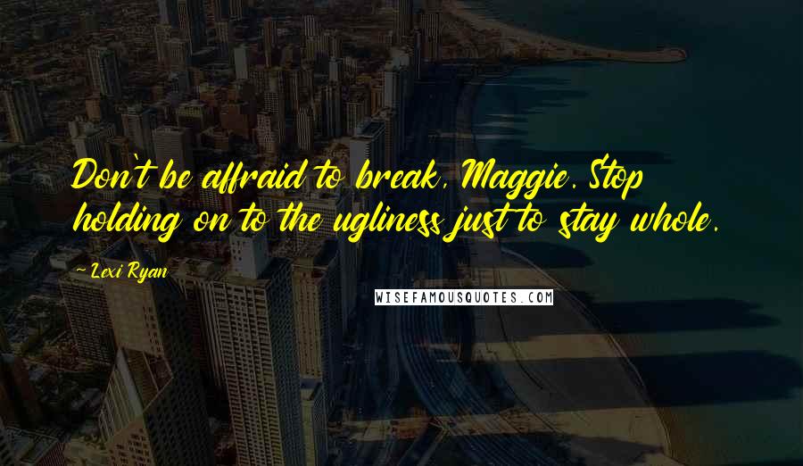 Lexi Ryan Quotes: Don't be affraid to break, Maggie. Stop holding on to the ugliness just to stay whole.