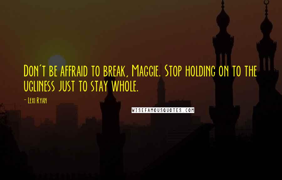 Lexi Ryan Quotes: Don't be affraid to break, Maggie. Stop holding on to the ugliness just to stay whole.