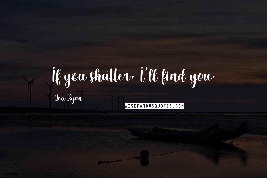 Lexi Ryan Quotes: If you shatter, I'll find you.