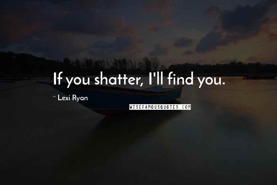 Lexi Ryan Quotes: If you shatter, I'll find you.