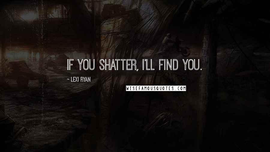 Lexi Ryan Quotes: If you shatter, I'll find you.