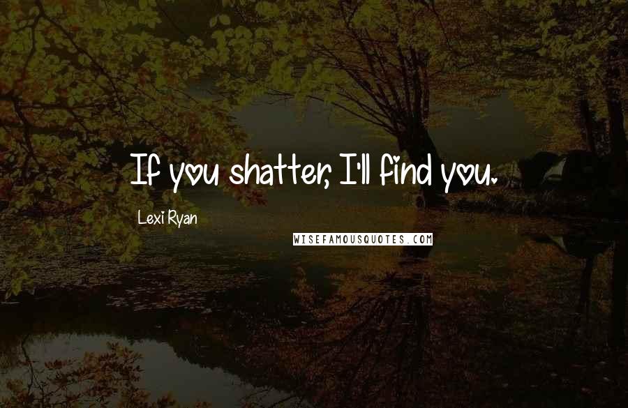 Lexi Ryan Quotes: If you shatter, I'll find you.