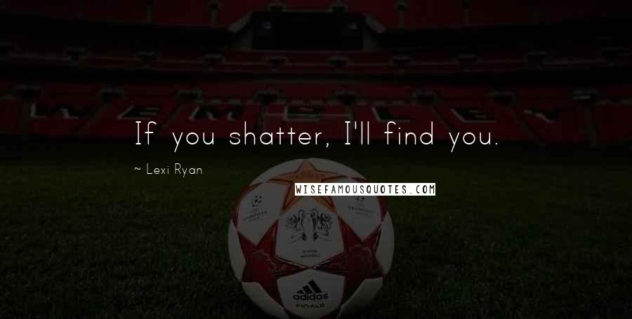 Lexi Ryan Quotes: If you shatter, I'll find you.