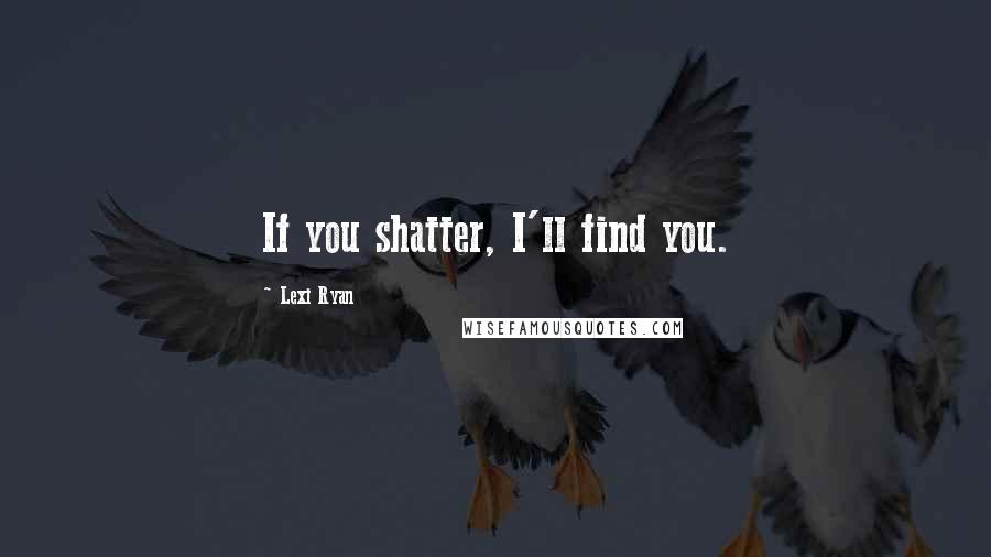 Lexi Ryan Quotes: If you shatter, I'll find you.