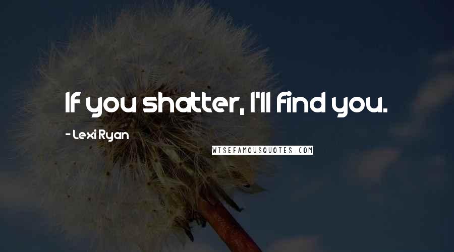 Lexi Ryan Quotes: If you shatter, I'll find you.