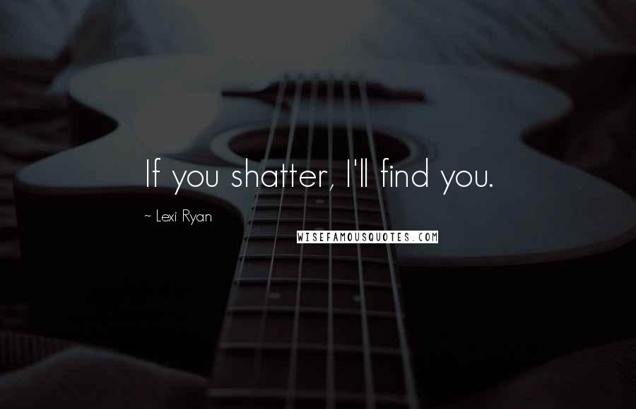 Lexi Ryan Quotes: If you shatter, I'll find you.