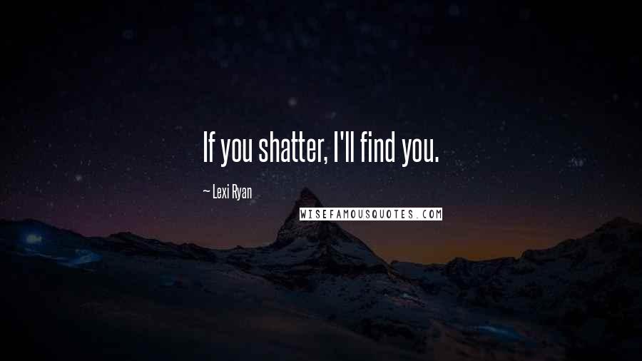 Lexi Ryan Quotes: If you shatter, I'll find you.