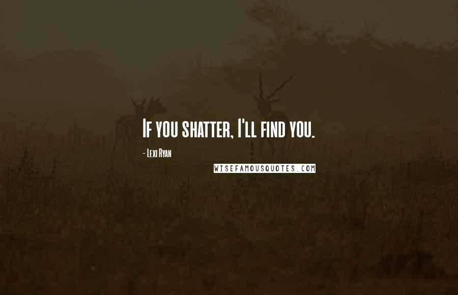 Lexi Ryan Quotes: If you shatter, I'll find you.