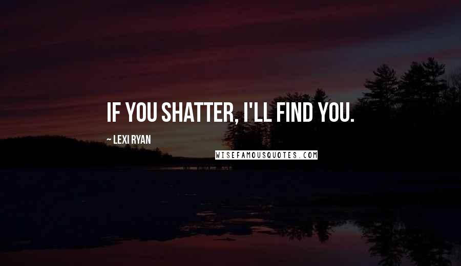 Lexi Ryan Quotes: If you shatter, I'll find you.