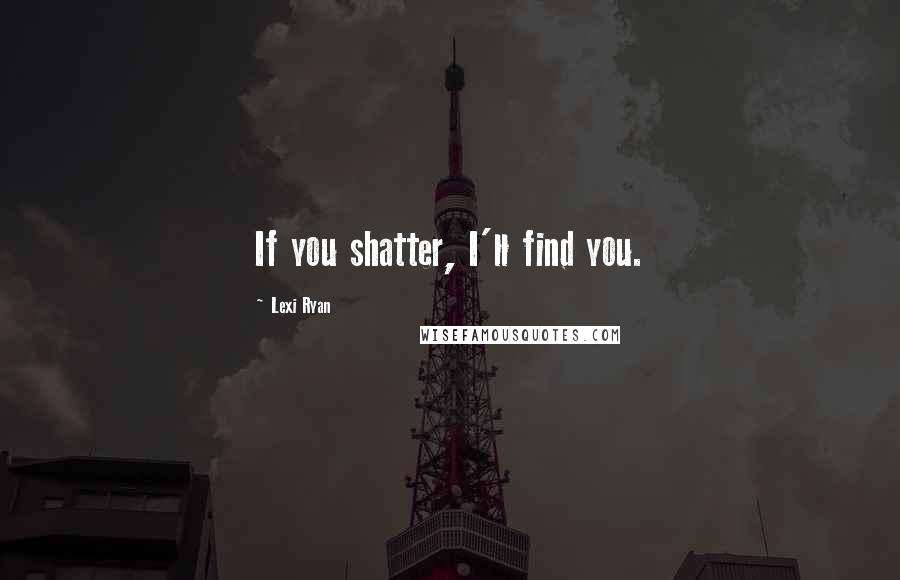 Lexi Ryan Quotes: If you shatter, I'll find you.