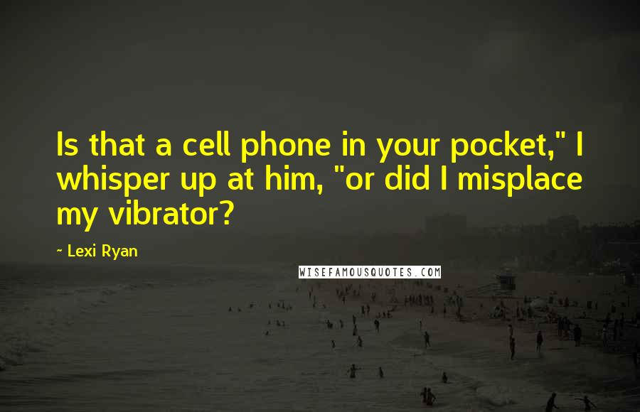 Lexi Ryan Quotes: Is that a cell phone in your pocket," I whisper up at him, "or did I misplace my vibrator?
