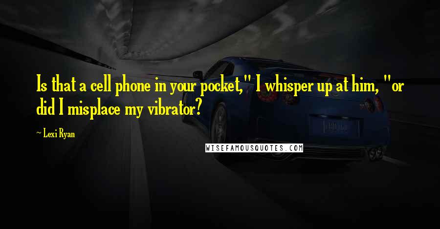 Lexi Ryan Quotes: Is that a cell phone in your pocket," I whisper up at him, "or did I misplace my vibrator?