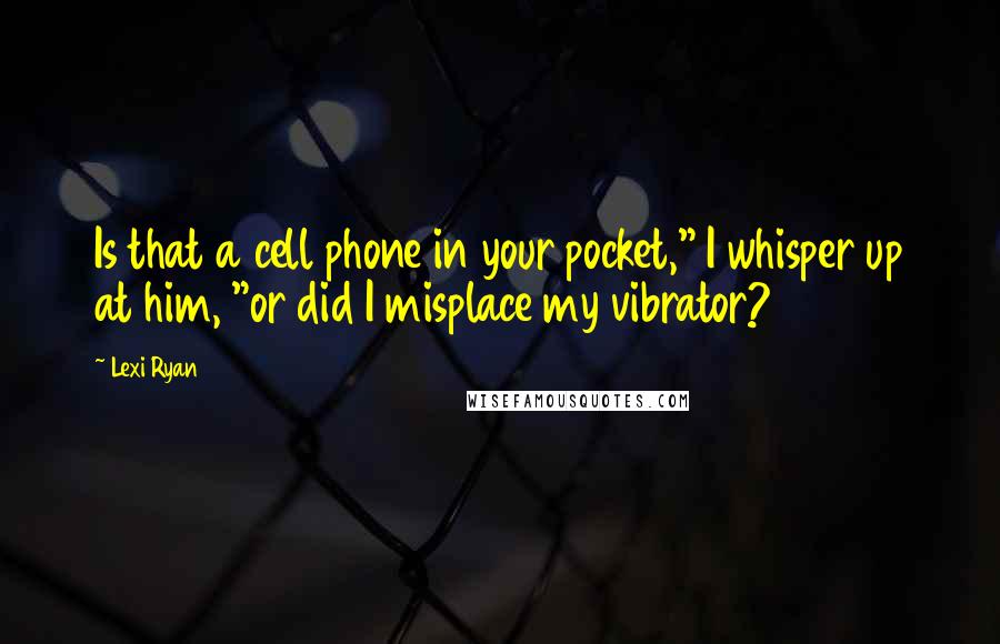 Lexi Ryan Quotes: Is that a cell phone in your pocket," I whisper up at him, "or did I misplace my vibrator?