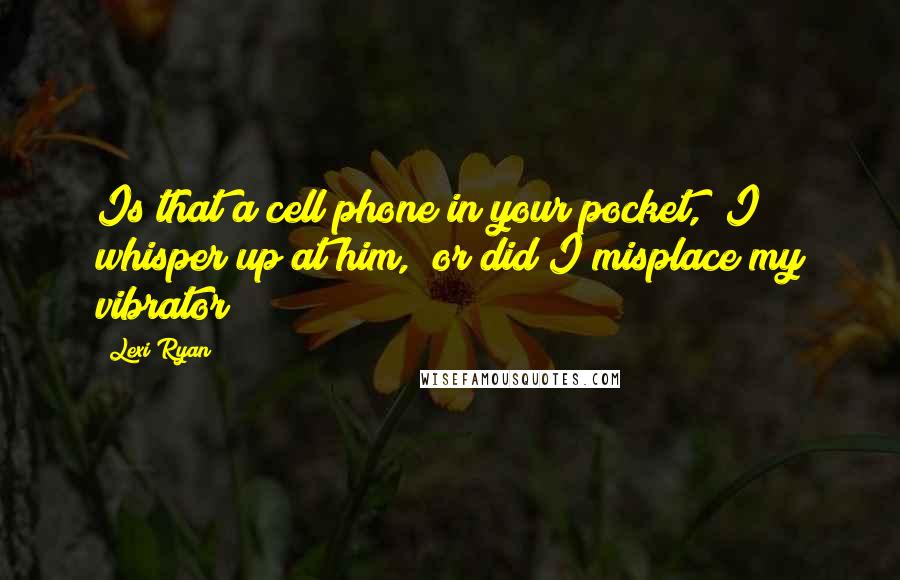 Lexi Ryan Quotes: Is that a cell phone in your pocket," I whisper up at him, "or did I misplace my vibrator?